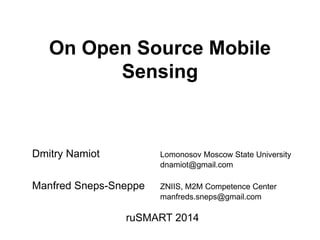 On Open Source Mobile 
Sensing 
Dmitry Namiot Lomonosov Moscow State University 
dnamiot@gmail.com 
Manfred Sneps-Sneppe ZNIIS, M2M Competence Center 
manfreds.sneps@gmail.com 
ruSMART 2014 
 