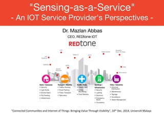 "Sensing-as-a-Service" 
- An IOT Service Provider's Perspectives - 
Dr. Mazlan Abbas 
CEO, REDtone IOT 
“Connected 
Communi-es 
and 
Internet 
of 
Things: 
Bringing 
Value 
Through 
Visibility”, 
10th 
Dec. 
2014, 
Universi- 
Malaya 
 