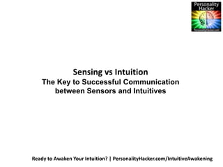 Sensing vs Intuition 
The Key to Successful Communication 
between Sensors and Intuitives 
Ready to Awaken Your Intuition? | PersonalityHacker.com/IntuitiveAwakening 
 