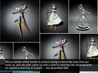 We’ve started whole trends in product design around the tools that can
track us, and we even came up with a word to describe the drive towards
an objective learning of oneself - the Quantified Self.
 