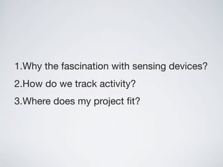 1.Why the fascination with sensing devices?
2.How do we track activity?
3.Where does my project ﬁt?
 