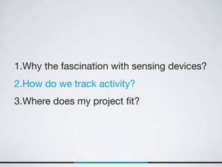 1.Why the fascination with sensing devices?
2.How do we track activity?
3.Where does my project ﬁt?
 