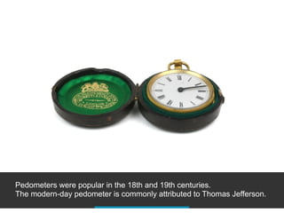 Pedometers were popular in the 18th and 19th centuries.
The modern-day pedometer is commonly attributed to Thomas Jefferson.
 