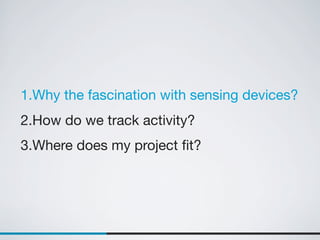1.Why the fascination with sensing devices?
2.How do we track activity?
3.Where does my project ﬁt?
 