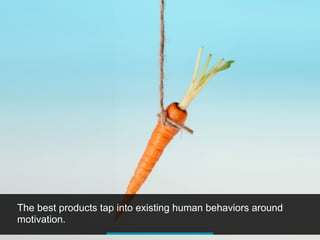 The best products tap into existing human behaviors around
motivation.
 