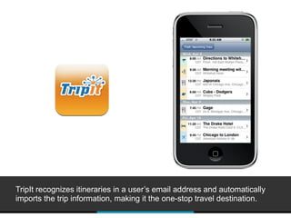 TripIt recognizes itineraries in a user’s email address and automatically
imports the trip information, making it the one-stop travel destination.
 