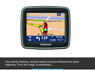 Like activity tracking, location-based products followed the same
trajectory. From the magic of awareness...
 