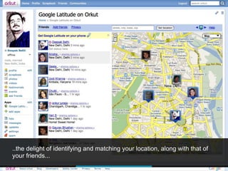 ..the delight of identifying and matching your location, along with that of
your friends...
 