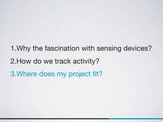 1.Why the fascination with sensing devices?
2.How do we track activity?
3.Where does my project ﬁt?
 