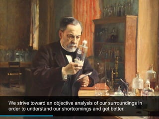 We strive toward an objective analysis of our surroundings in
order to understand our shortcomings and get better.
 