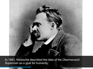 In 1883, Nietzsche described the idea of the Übermensch/
Superman as a goal for humanity.
 