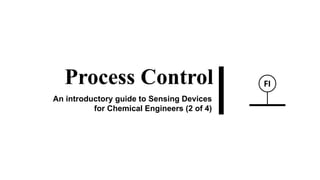 Process Control
An introductory guide to Sensing Devices
for Chemical Engineers (2 of 4)
FI
 
