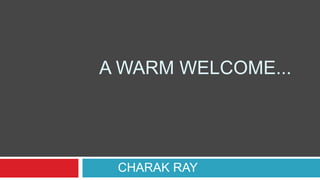 A WARM WELCOME...
CHARAK RAY
 