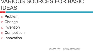VARIOUS SOURCES FOR BASIC
IDEAS
Sunday, 28 May 2023
CHARAK RAY
10
 Problem
 Change
 Invention
 Competition
 Innovation
 