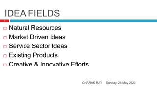 IDEA FIELDS
Sunday, 28 May 2023
CHARAK RAY
12
 Natural Resources
 Market Driven Ideas
 Service Sector Ideas
 Existing Products
 Creative & Innovative Efforts
 