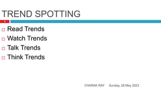 TREND SPOTTING
Sunday, 28 May 2023
CHARAK RAY
16
 Read Trends
 Watch Trends
 Talk Trends
 Think Trends
 