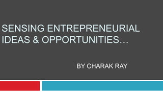 SENSING ENTREPRENEURIAL
IDEAS & OPPORTUNITIES…
BY CHARAK RAY
 
