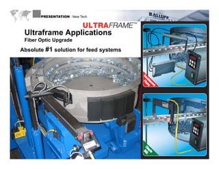 PRESENTATION : New Tech




     Ultraframe Applications
     Fiber Optic Upgrade

   Absolute #1 solution for feed systems
                                  y




WWW.BALLUFF.COM
 
