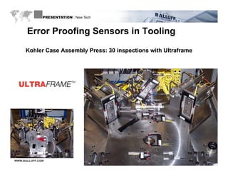 PRESENTATION : New Tech



      Error Proofing Sensors in Tooling
     Kohler Case Assembly Press: 30 inspections with Ultraframe




WWW.BALLUFF.COM
 