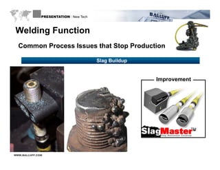 PRESENTATION : New Tech



Welding Function
  Common Process Issues that Stop Production

                                        Slag Buildup


                                                       Improvement




                                                                 TM




WWW.BALLUFF.COM
 