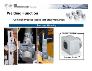 PRESENTATION : New Tech




 Welding Function
         Common Process Issues that Stop Production

                                        Improper Mounting


                                                            Improvement




                                                                            TM
                                                             Bunker Block

WWW.BALLUFF.COM
 