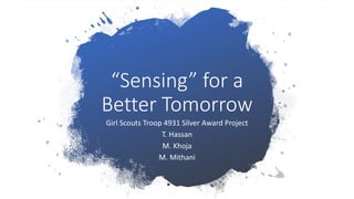 “Sensing” for a
Better Tomorrow
Girl Scouts Troop 4931 Silver Award Project
T. Hassan
M. Khoja
M. Mithani
 