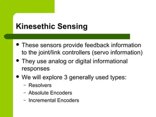 Kinesethic Sensing
 These sensors provide feedback information
to the joint/link controllers (servo information)
 They use analog or digital informational
responses
 We will explore 3 generally used types:
– Resolvers
– Absolute Encoders
– Incremental Encoders
 