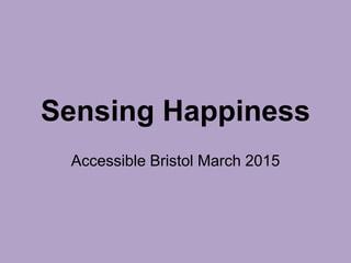 Sensing Happiness
Accessible Bristol March 2015
 