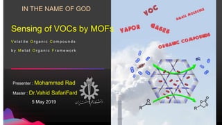 Presenter : Mohammad Rad
Master : Dr.Vahid SafariFard
5 May 2019
Vo l a t i l e O r g a n i c C o m p o u n d s
b y M e t a l O r g a n i c F r a m e w o r k
Sensing of VOCs by MOFs
IN THE NAME OF GOD
 