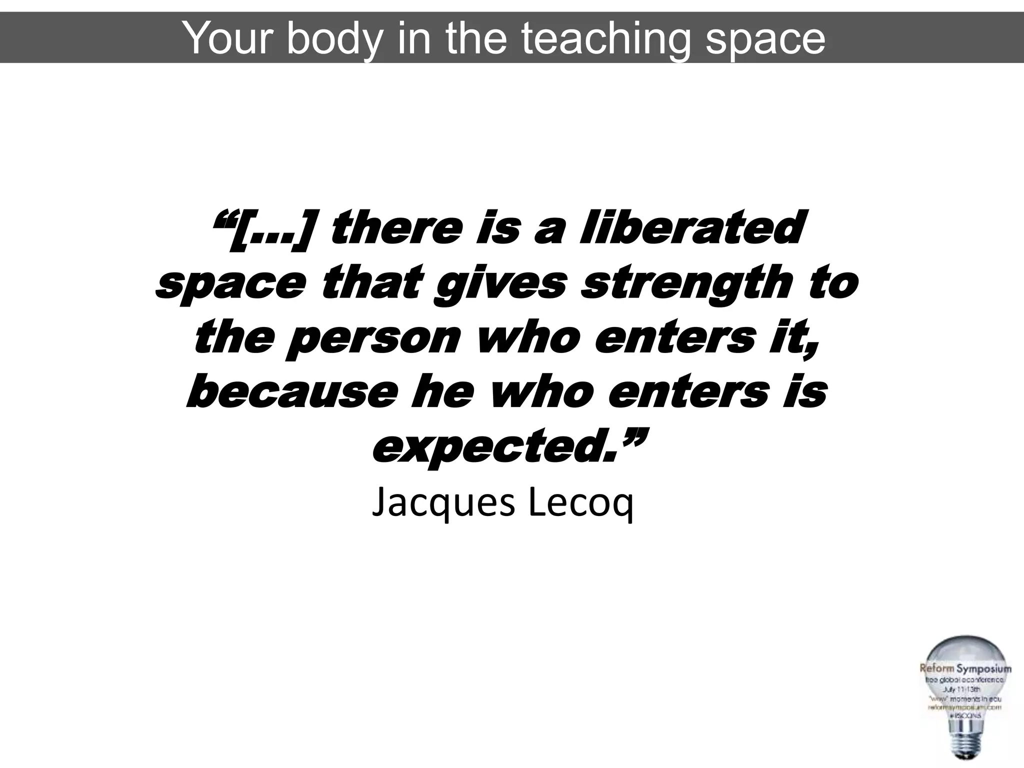 Your body in the teaching space
“[…] there is a liberated
space that gives strength to
the person who enters it,
because he who enters is
expected.”
Jacques Lecoq
 