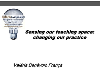 Sensing our teaching space:
changing our practice
Valéria Benévolo França
 