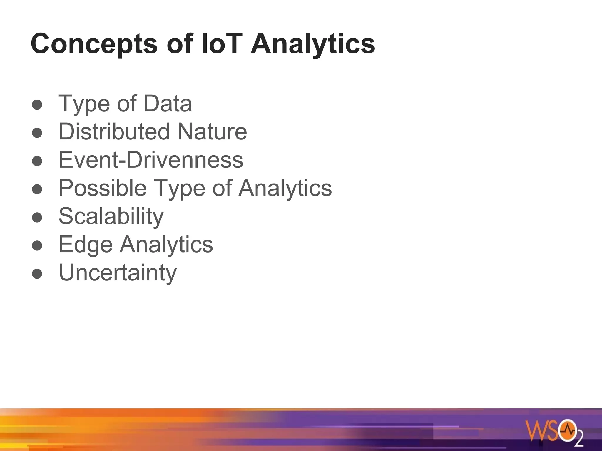 Concepts of IoT Analytics
● Type of Data
● Distributed Nature
● Event-Drivenness
● Possible Type of Analytics
● Scalability
● Edge Analytics
● Uncertainty
 