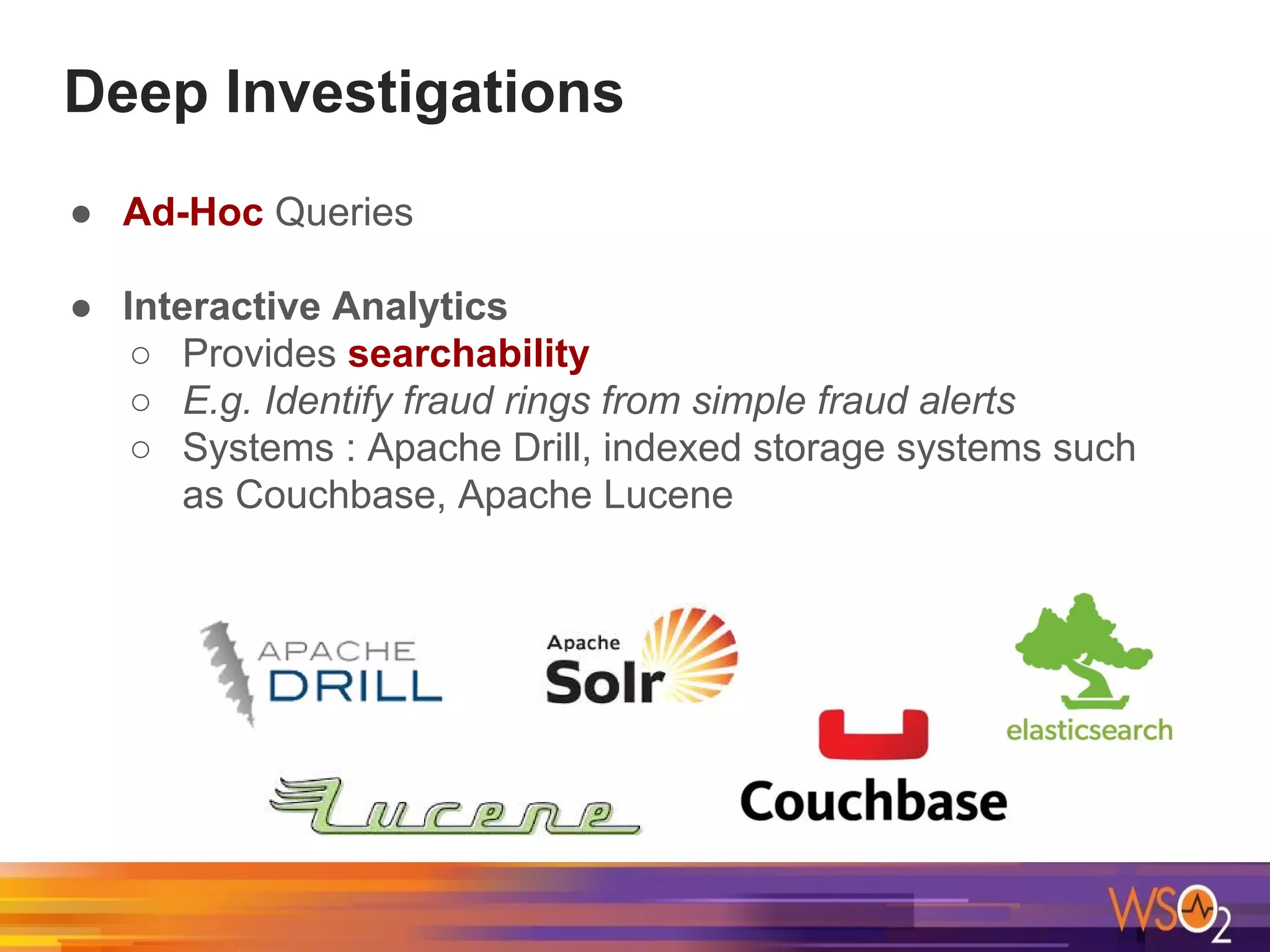 ● Ad-Hoc Queries
● Interactive Analytics
○ Provides searchability
○ E.g. Identify fraud rings from simple fraud alerts
○ Systems : Apache Drill, indexed storage systems such
as Couchbase, Apache Lucene
Deep Investigations
 
