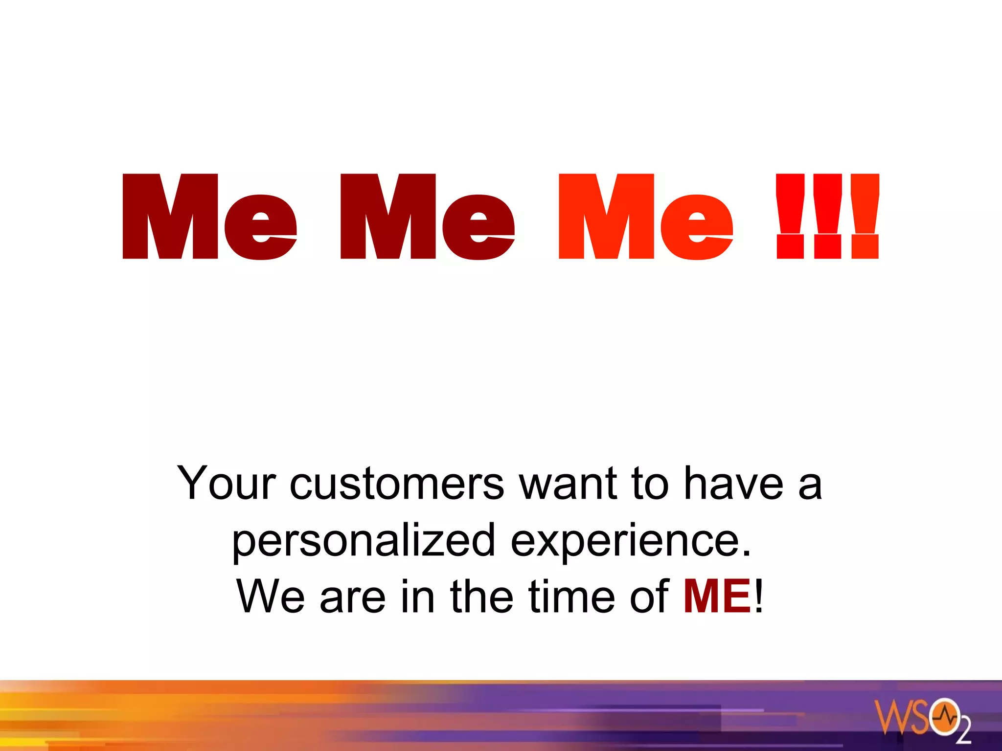 Me Me Me !!!
Your customers want to have a
personalized experience.
We are in the time of ME!
 