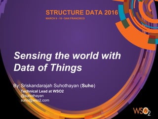 Sensing the world with
Data of Things
By:Sriskandarajah Suhothayan (Suho)
Technical Lead at WSO2
@suhothayan
suho@wso2.com
STRUCTURE DATA 2016
MARCH 9 - 10 • SAN FRANCISCO
 