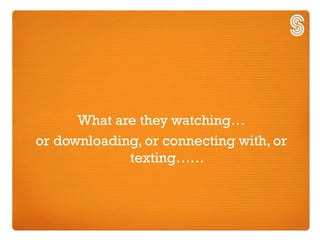 What are they watching…
or downloading, or connecting with, or
             texting……
 