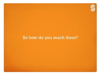 So how do you reach them?
 