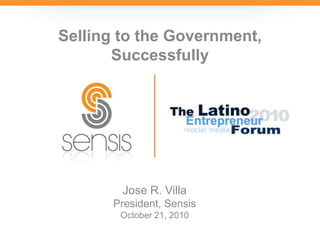 Selling to the Government, Successfully Jose R. Villa President, Sensis October 21, 2010 