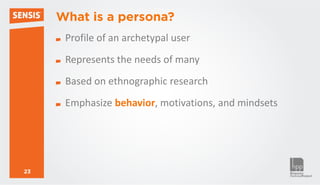 What is a persona?
      Profile of an archetypal user
      Represents the needs of many
      Based on ethnographic research
      Emphasize behavior, motivations, and mindsets




23
 