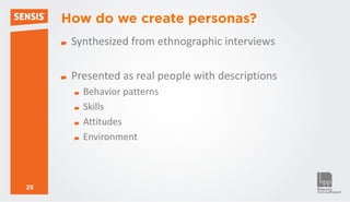How do we create personas?
      Synthesized from ethnographic interviews

      Presented as real people with descriptions
        Behavior patterns
        Skills
        Attitudes
        Environment



25
 