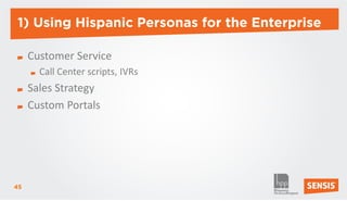 1) Using Hispanic Personas for the Enterprise

     Customer Service
       Call Center scripts, IVRs
     Sales Strategy
     Custom Portals




45
 