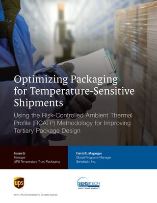 Optimizing Packaging
for Temperature-Sensitive
Shipments
Using the Risk-Controlled Ambient Thermal
Profile (RCATP) Methodology for Improving
Tertiary Package Design
Susan Li
Manager
UPS Temperature True® Packaging
2018 . UPS and Sensitech Inc . All rights reserved .
David E. Magargee
Global Programs Manager
Sensitech® Inc .
 