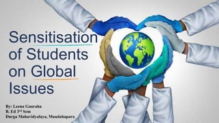 Sensitisation
of Students
on Global
Issues
By: Leena Gauraha
B. Ed 3rd Sem
Durga Mahavidyalaya, Maudahapara
 