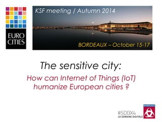 KSF meeting / Autumn 2014 
BORDEAUX – October 15-17 
The sensitive city: 
How can Internet of Things (IoT) 
humanize European cities ? 
 