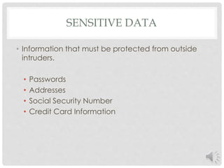 SENSITIVE DATA 
• Information that must be protected from outside 
intruders. 
• Passwords 
• Addresses 
• Social Security Number 
• Credit Card Information 
 