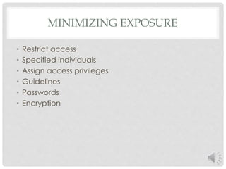 MINIMIZING EXPOSURE 
• Restrict access 
• Specified individuals 
• Assign access privileges 
• Guidelines 
• Passwords 
• Encryption 
 