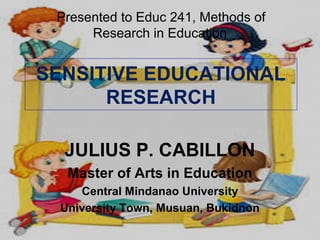 SENSITIVE EDUCATIONAL
RESEARCH
JULIUS P. CABILLON
Master of Arts in Education
Central Mindanao University
University Town, Musuan, Bukidnon
Presented to Educ 241, Methods of
Research in Education
 