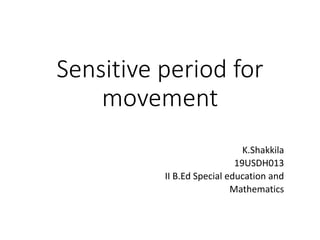 Sensitive period for
movement
K.Shakkila
19USDH013
II B.Ed Special education and
Mathematics
 