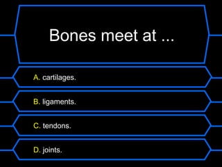 Bones meet at ...

A. cartilages.


B. ligaments.


C. tendons.


D. joints.
 