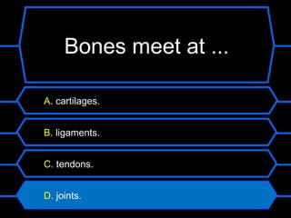 Bones meet at ...

A. cartilages.


B. ligaments.


C. tendons.


D. joints.
 